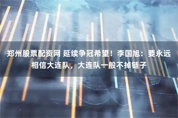 郑州股票配资网 延续争冠希望！李国旭：要永远相信大连队，大连队一般不掉链子