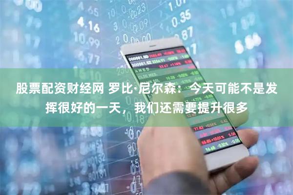 股票配资财经网 罗比·尼尔森：今天可能不是发挥很好的一天，我们还需要提升很多